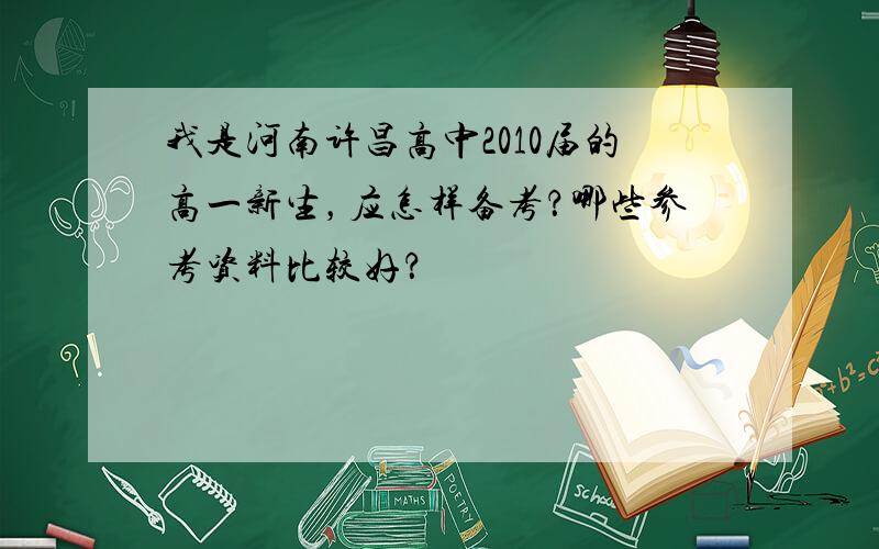 我是河南许昌高中2010届的高一新生，应怎样备考？哪些参考资料比较好？