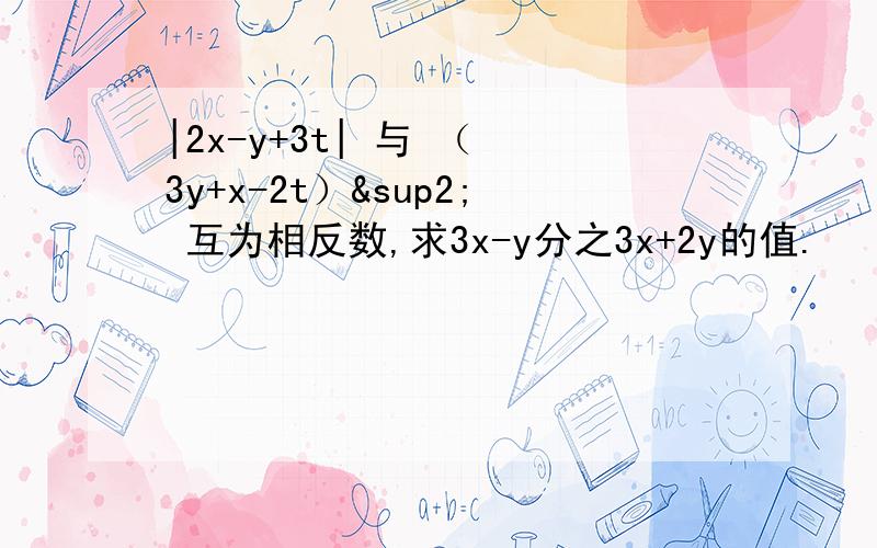 |2x-y+3t| 与 （ 3y+x-2t）² 互为相反数,求3x-y分之3x+2y的值.