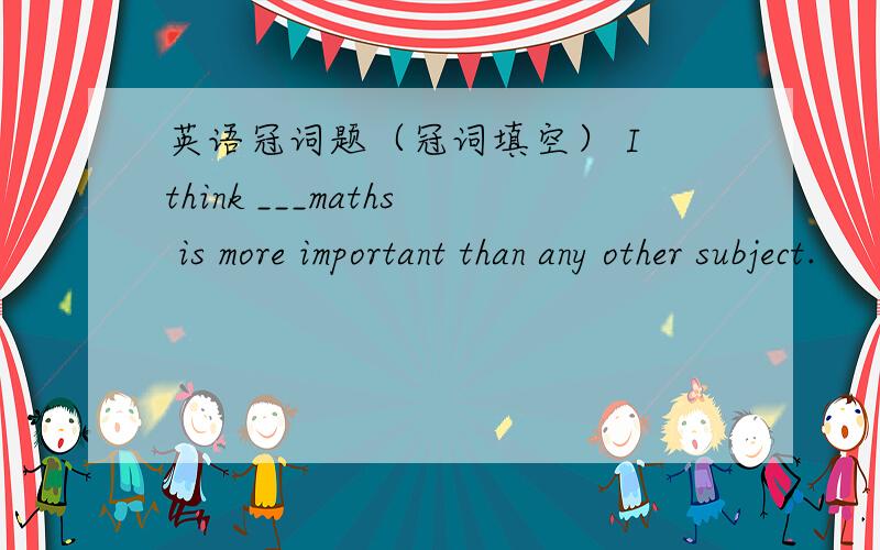 英语冠词题（冠词填空） I think ___maths is more important than any other subject.