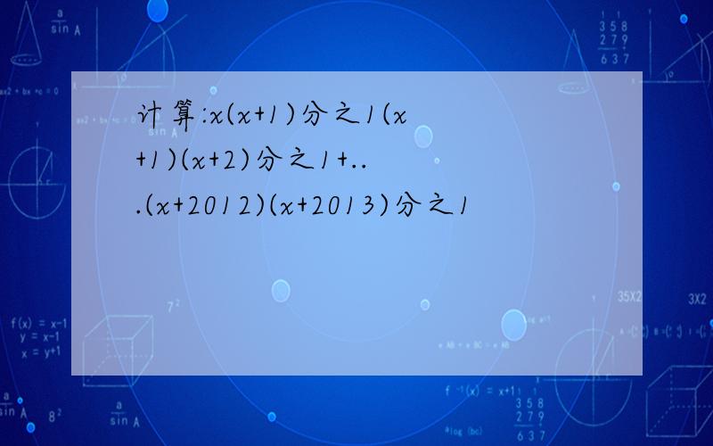 计算:x(x+1)分之1(x+1)(x+2)分之1+...(x+2012)(x+2013)分之1