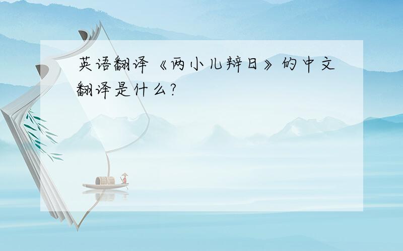英语翻译《两小儿辩日》的中文翻译是什么?
