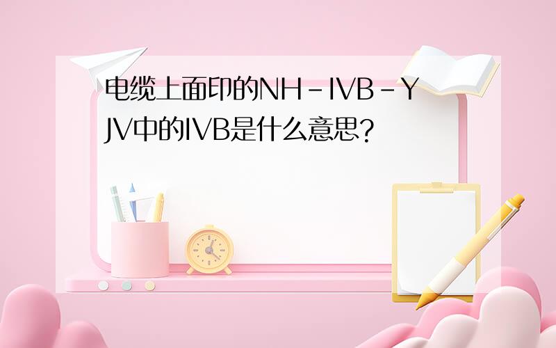 电缆上面印的NH-IVB-YJV中的IVB是什么意思?