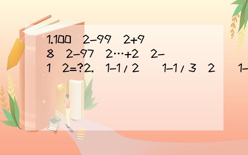 1.100^2-99^2+98^2-97^2…+2^2-1^2=?2.(1-1/2)(1-1/3^2)(1-1/4^2)…(1-1/9^2)(1-1/10^2)=?