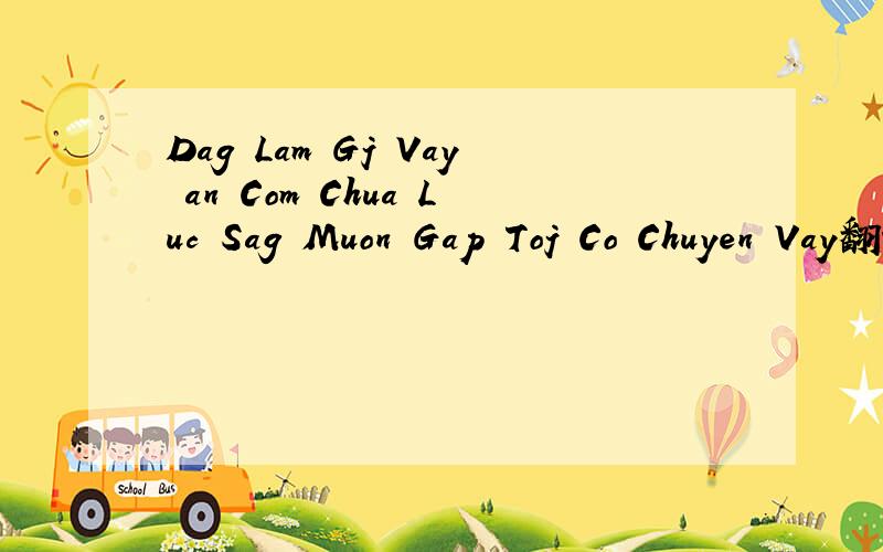Dag Lam Gj Vay an Com Chua Luc Sag Muon Gap Toj Co Chuyen Vay翻译越南语