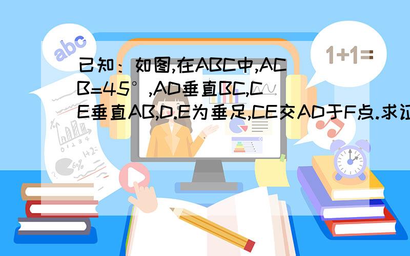 已知：如图,在ABC中,ACB=45°,AD垂直BC,CE垂直AB,D.E为垂足,CE交AD于F点.求证：DF=DB