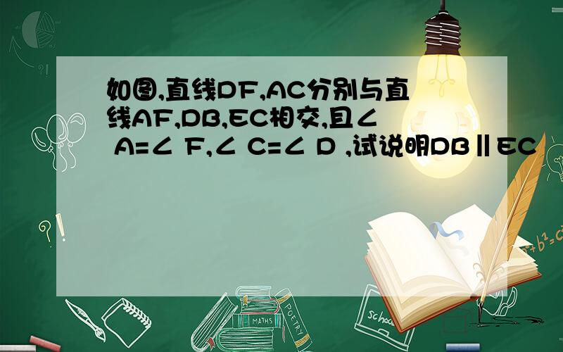 如图,直线DF,AC分别与直线AF,DB,EC相交,且∠ A=∠ F,∠ C=∠ D ,试说明DB‖EC