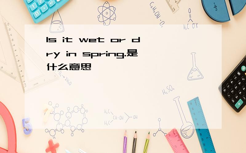 Is it wet or dry in spring.是什么意思