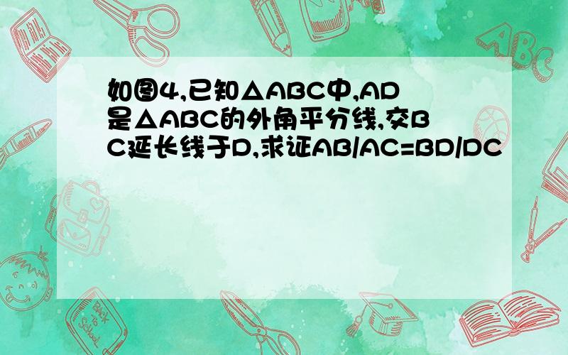 如图4,已知△ABC中,AD是△ABC的外角平分线,交BC延长线于D,求证AB/AC=BD/DC