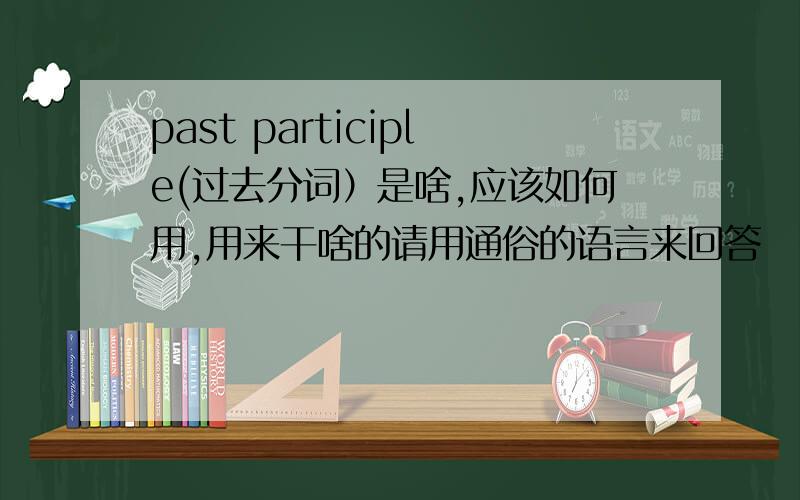 past participle(过去分词）是啥,应该如何用,用来干啥的请用通俗的语言来回答