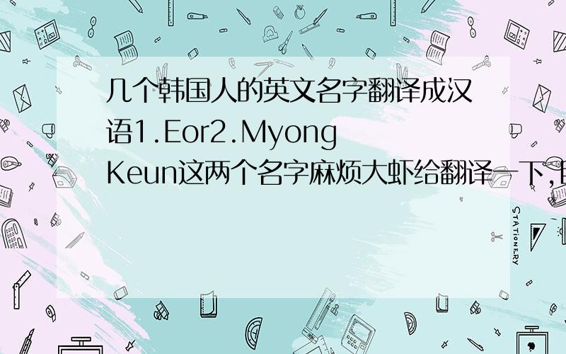 几个韩国人的英文名字翻译成汉语1.Eor2.Myong Keun这两个名字麻烦大虾给翻译一下,目测是韩国人的名字,需要翻译成中文,急用.非常非常感谢!