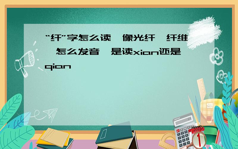 “纤”字怎么读,像光纤、纤维,怎么发音,是读xian还是qian,