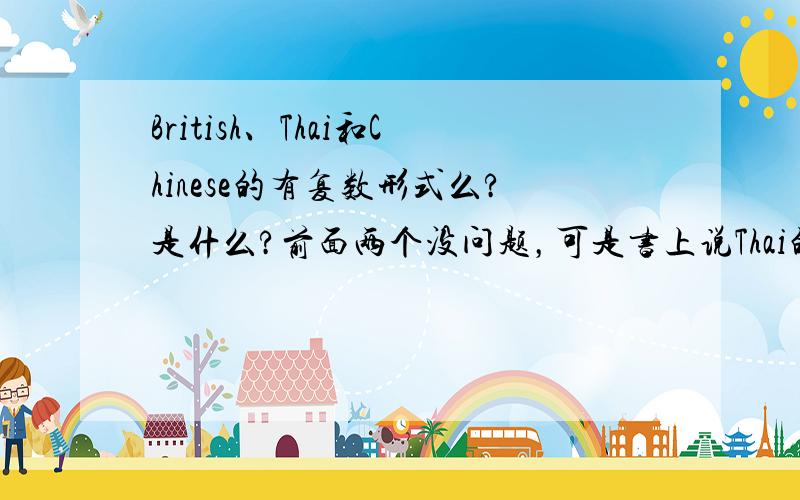 British、Thai和Chinese的有复数形式么?是什么?前面两个没问题，可是书上说Thai的复数形式是Thai（-），