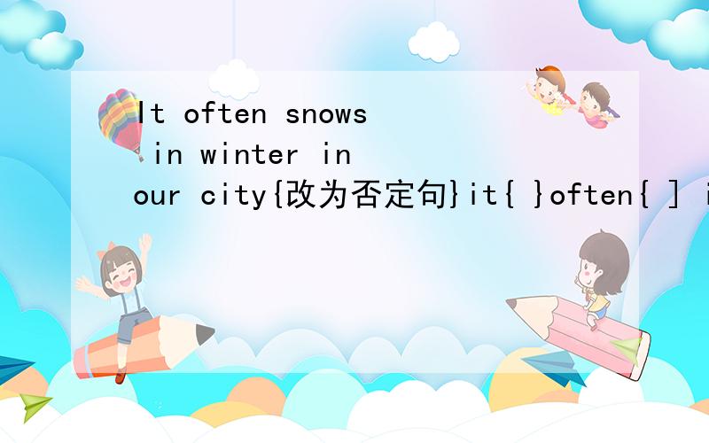 It often snows in winter in our city{改为否定句}it{ }often{ ] in winter in our city.
