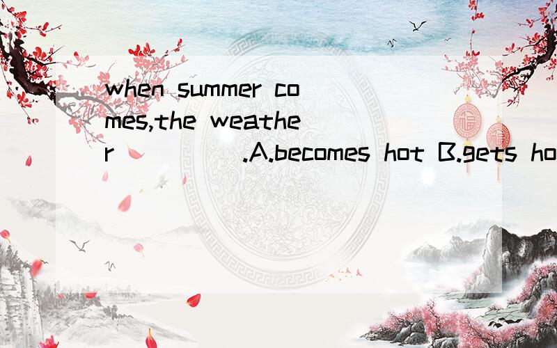 when summer comes,the weather_____.A.becomes hot B.gets hotter C.turen hotte D.feels hot