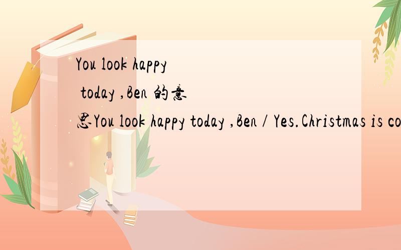 You look happy today ,Ben 的意思You look happy today ,Ben / Yes.Christmas is coming,you know 的意思