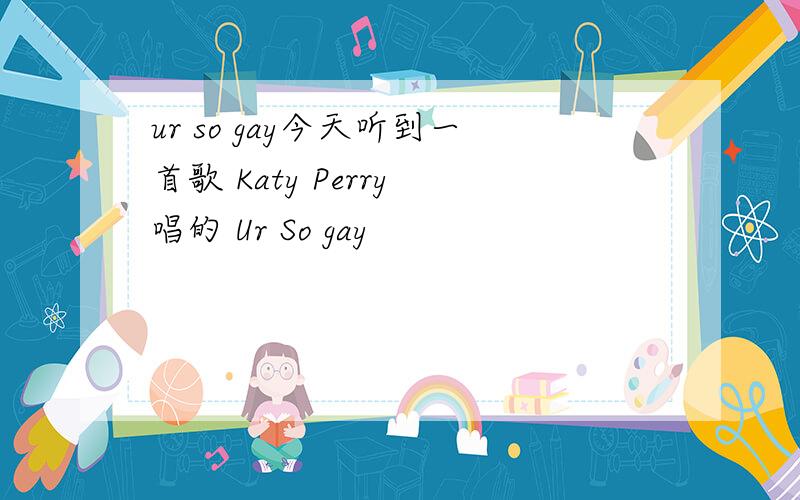 ur so gay今天听到一首歌 Katy Perry 唱的 Ur So gay