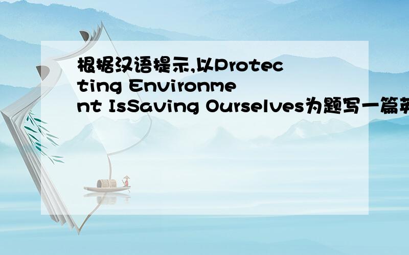 根据汉语提示,以Protecting Environment IsSaving Ourselves为题写一篇英语短文,说明保护环境的重要性