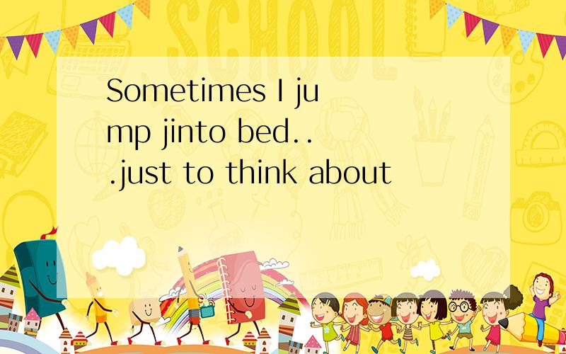 Sometimes I jump jinto bed...just to think about