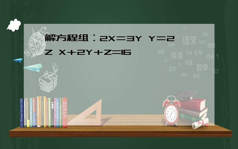 解方程组：2X＝3Y Y＝2Z X＋2Y＋Z=16