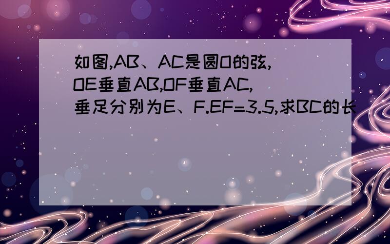 如图,AB、AC是圆O的弦,OE垂直AB,OF垂直AC,垂足分别为E、F.EF=3.5,求BC的长