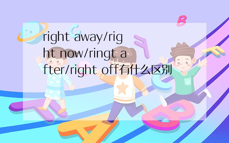 right away/right now/ringt after/right off有什么区别