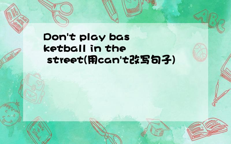 Don't play basketball in the street(用can't改写句子)