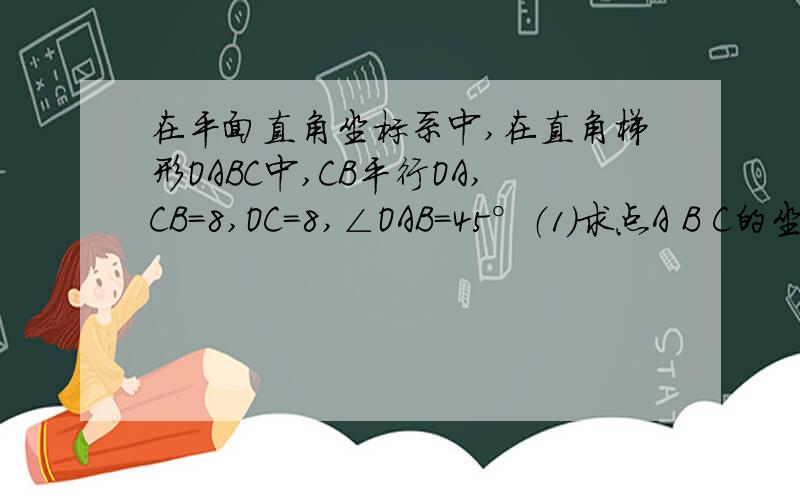 在平面直角坐标系中,在直角梯形OABC中,CB平行OA,CB=8,OC=8,∠OAB=45°（1）求点A B C的坐标(2)求梯形OABC的面积