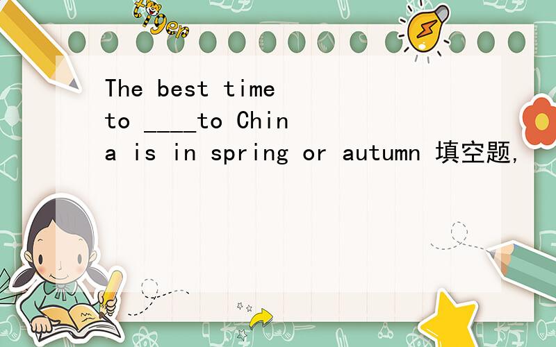 The best time to ____to China is in spring or autumn 填空题,