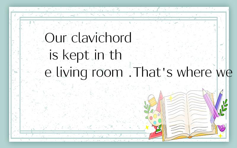 Our clavichord is kept in the living room .That's where we ______itA kept B have kept C are keeping D keep