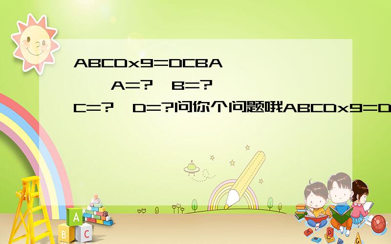 ABCDx9=DCBA       A=?  B=?  C=?  D=?问你个问题哦ABCDx9=DCBA A=? B=? C=? D=?