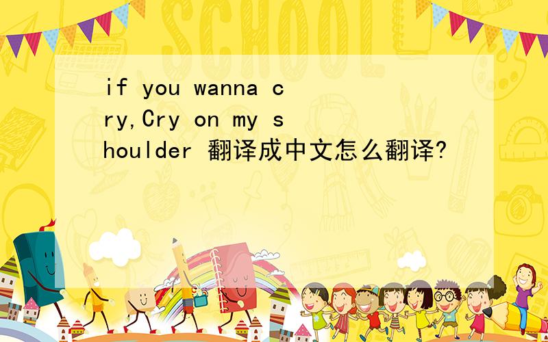 if you wanna cry,Cry on my shoulder 翻译成中文怎么翻译?