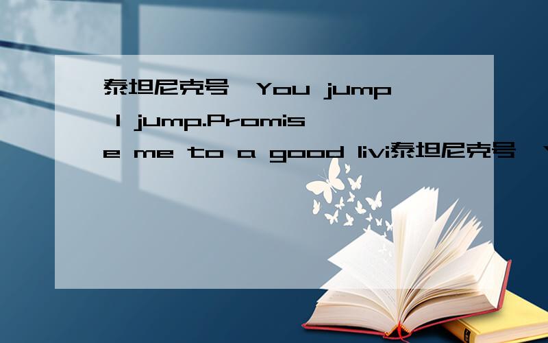 泰坦尼克号,You jump I jump.Promise me to a good livi泰坦尼克号,You jump I jump.Promise me to a good living.Im Dawson,Rose Dawson.翻译下