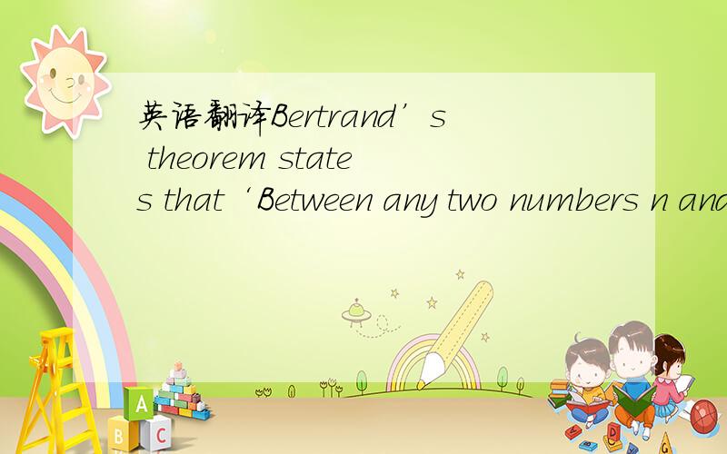 英语翻译Bertrand’s theorem states that‘Between any two numbers n and 2n,there always lies at leastone prime number,providing n is bigger than 1.Show that Bertrand’s theorem is true i for n＝10 ii for n ＝ 34