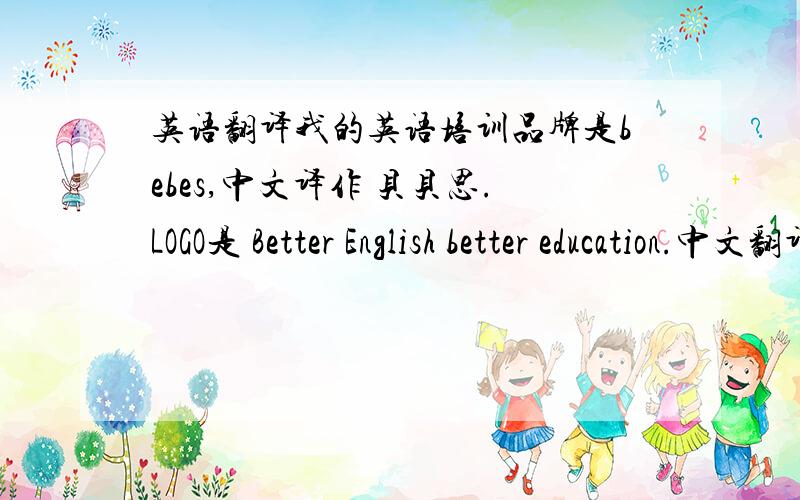 英语翻译我的英语培训品牌是bebes,中文译作 贝贝思.LOGO是 Better English better education.中文翻译成什么好呢?要简洁有意境!如果能想到更好的 以bebes 这几个字母组成的SLOGAN也可以!