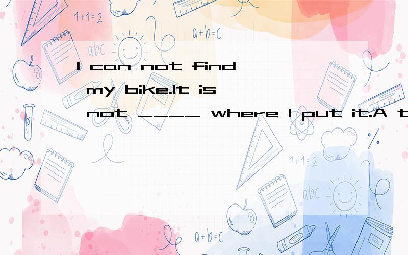I can not find my bike.It is not ____ where I put it.A their B theirs C they are D there请问这道英语单选选哪个呢?请告知为什么选那项,别的为什么不选?最后还请翻译一下这句话..