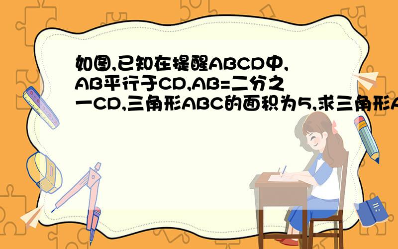 如图,已知在提醒ABCD中,AB平行于CD,AB=二分之一CD,三角形ABC的面积为5,求三角形ABC的面积打错了，是求三角形CAD的面积