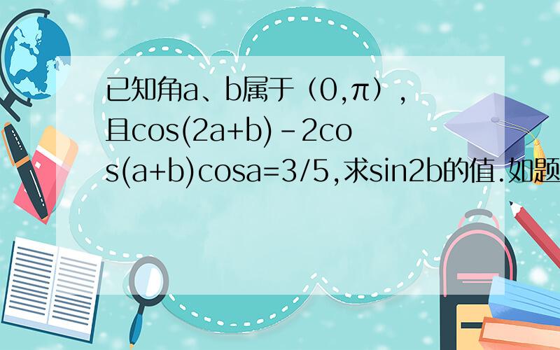 已知角a、b属于（0,π）,且cos(2a+b)-2cos(a+b)cosa=3/5,求sin2b的值.如题.