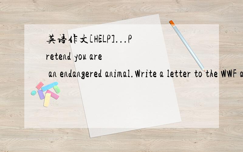 英语作文[HELP]...Pretend you are an endangered animal.Write a letter to the WWF and explain your reasons for being endangered(habitat,diet,etc.)