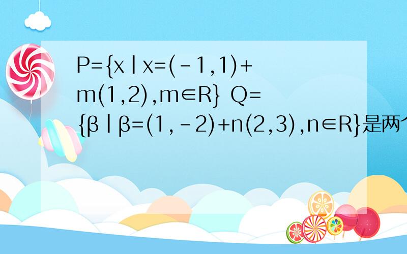 P={x|x=(-1,1)+m(1,2),m∈R} Q={β|β=(1,-2)+n(2,3),n∈R}是两个向量集合,则P∩Q=( 3Q