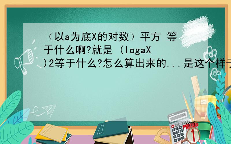 （以a为底X的对数）平方 等于什么啊?就是 (logaX)2等于什么?怎么算出来的...是这个样子的，logaX大于a 或logaX小于-a 从而x大于a^a或0小于x小于a^-a 我想知道这是怎么推出来的！
