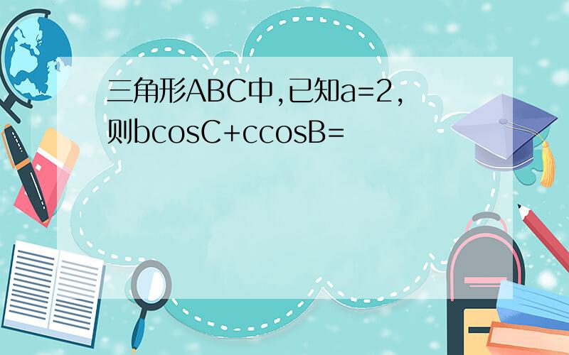 三角形ABC中,已知a=2,则bcosC+ccosB=