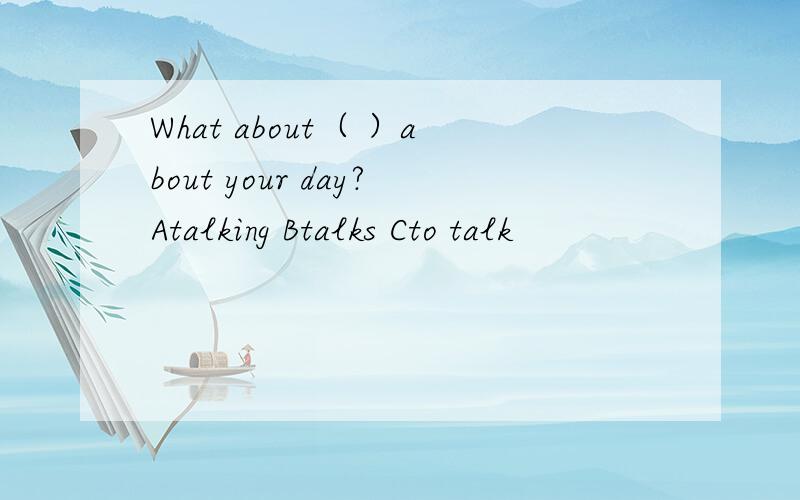 What about（ ）about your day?Atalking Btalks Cto talk