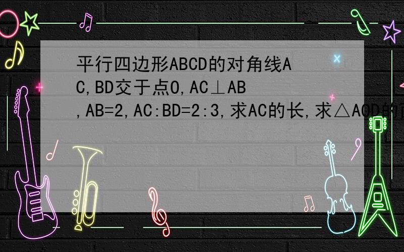 平行四边形ABCD的对角线AC,BD交于点O,AC⊥AB,AB=2,AC:BD=2:3,求AC的长,求△AOD的面积