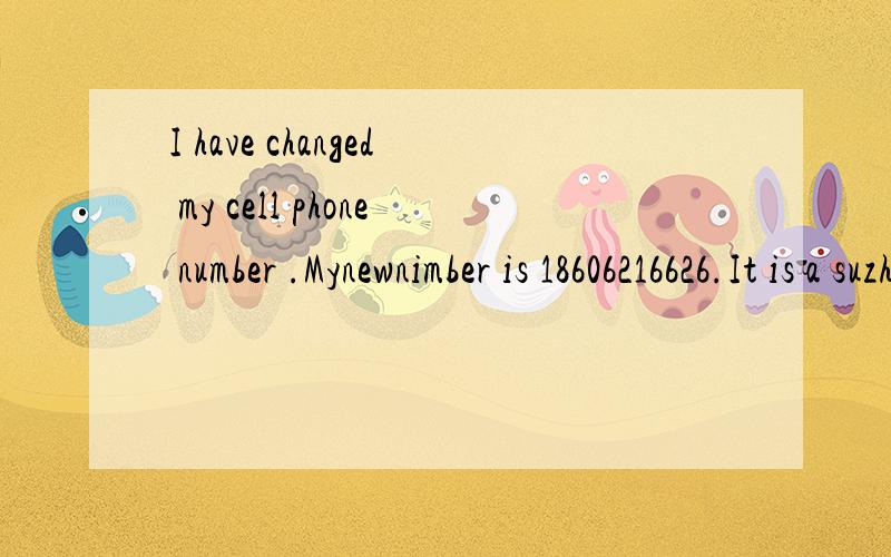 I have changed my cell phone number .Mynewnimber is 18606216626.It is a suzhou number谁能翻译成中文
