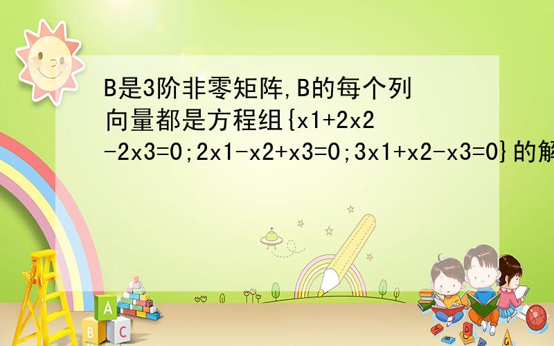 B是3阶非零矩阵,B的每个列向量都是方程组{x1+2x2-2x3=0;2x1-x2+x3=0;3x1+x2-x3=0}的解,|B|=0为什么?