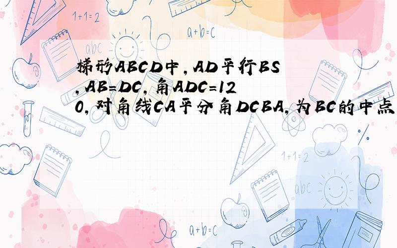 梯形ABCD中,AD平行BS,AB=DC,角ADC=120,对角线CA平分角DCBA,为BC的中点,求三角形ACE与四边形ABED面积之比