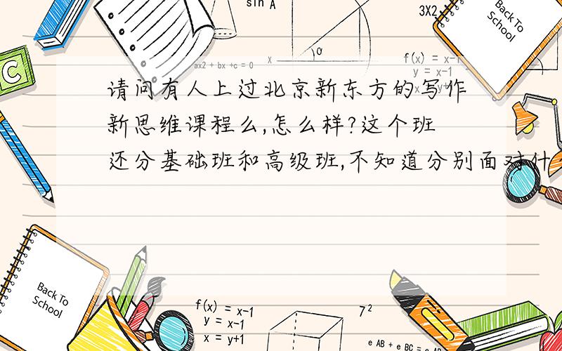 请问有人上过北京新东方的写作新思维课程么,怎么样?这个班还分基础班和高级班,不知道分别面对什么英语程度的?
