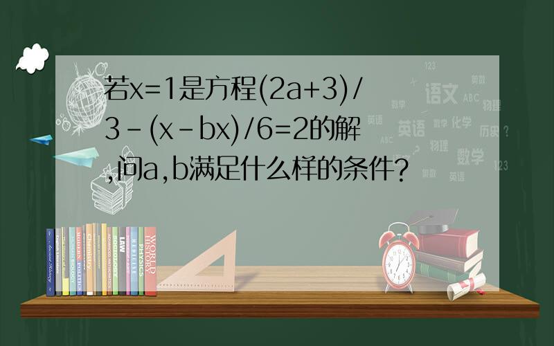 若x=1是方程(2a+3)/3-(x-bx)/6=2的解,问a,b满足什么样的条件?