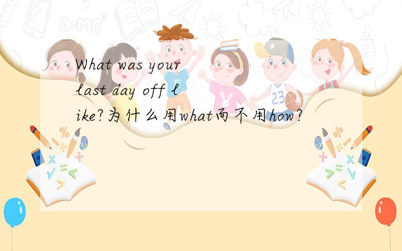 What was your last day off like?为什么用what而不用how?
