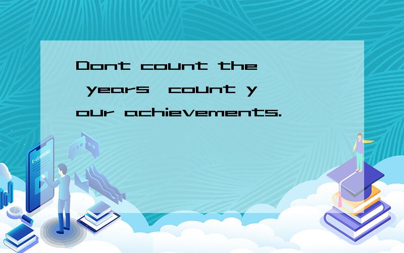 Dont count the years,count your achievements.